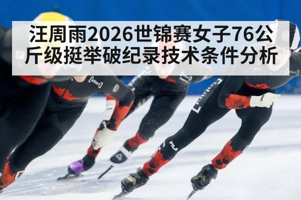 汪周雨2026世锦赛女子76公斤级挺举破纪录技术条件分析